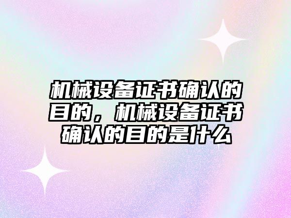 機(jī)械設(shè)備證書確認(rèn)的目的，機(jī)械設(shè)備證書確認(rèn)的目的是什么