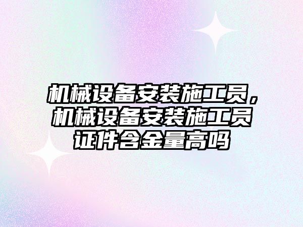 機械設(shè)備安裝施工員，機械設(shè)備安裝施工員證件含金量高嗎