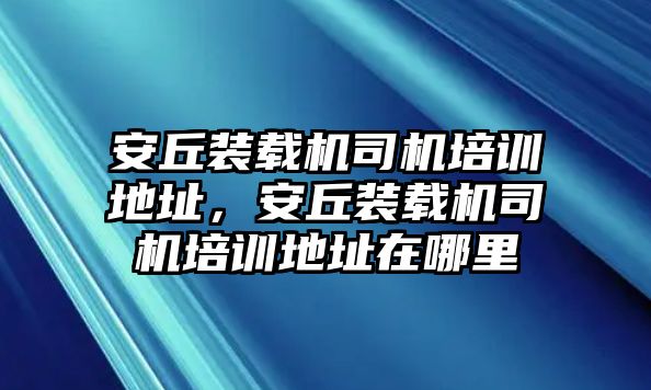 安丘裝載機(jī)司機(jī)培訓(xùn)地址，安丘裝載機(jī)司機(jī)培訓(xùn)地址在哪里