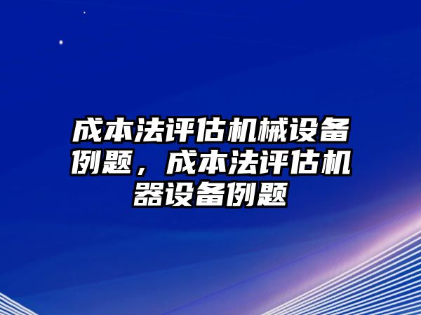 成本法評估機械設(shè)備例題，成本法評估機器設(shè)備例題