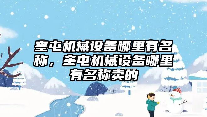 奎屯機(jī)械設(shè)備哪里有名稱，奎屯機(jī)械設(shè)備哪里有名稱賣的