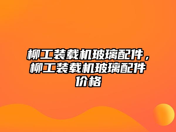 柳工裝載機玻璃配件，柳工裝載機玻璃配件價格