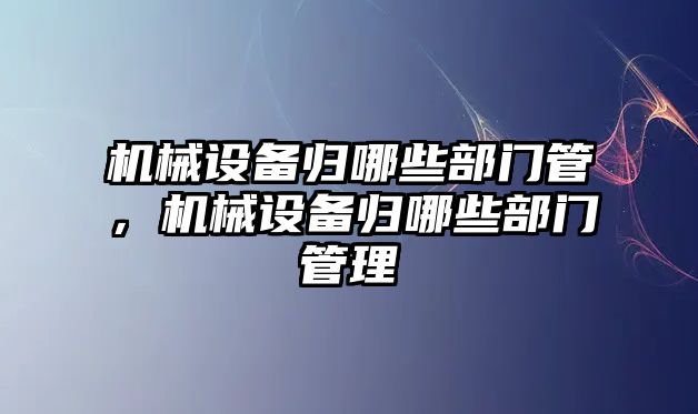 機械設備歸哪些部門管，機械設備歸哪些部門管理