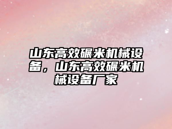 山東高效碾米機械設備，山東高效碾米機械設備廠家