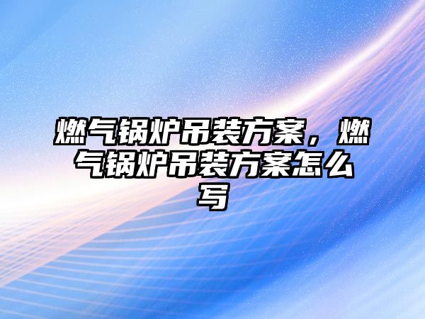 燃氣鍋爐吊裝方案，燃氣鍋爐吊裝方案怎么寫