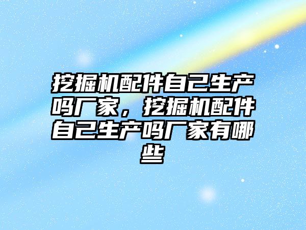 挖掘機配件自己生產嗎廠家，挖掘機配件自己生產嗎廠家有哪些