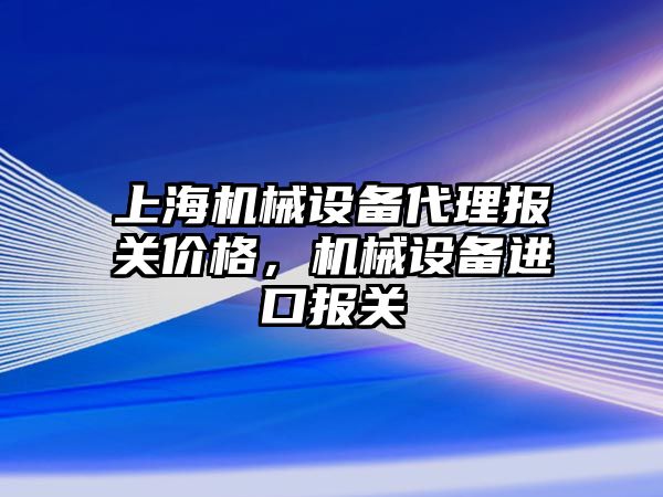 上海機械設備代理報關價格，機械設備進口報關