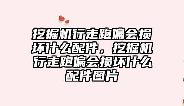 挖掘機行走跑偏會損壞什么配件，挖掘機行走跑偏會損壞什么配件圖片