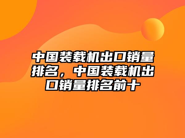 中國裝載機出口銷量排名，中國裝載機出口銷量排名前十