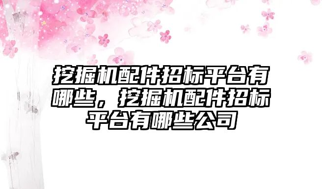 挖掘機配件招標平臺有哪些，挖掘機配件招標平臺有哪些公司