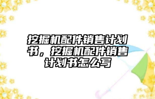 挖掘機配件銷售計劃書，挖掘機配件銷售計劃書怎么寫