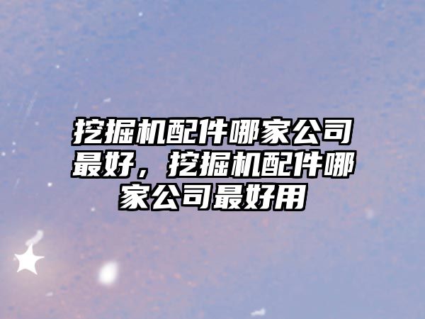 挖掘機配件哪家公司最好，挖掘機配件哪家公司最好用