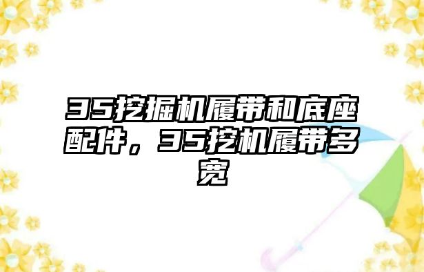 35挖掘機履帶和底座配件，35挖機履帶多寬