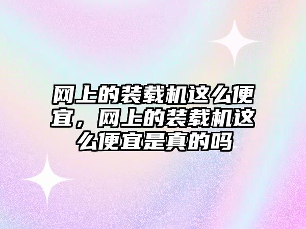 網上的裝載機這么便宜，網上的裝載機這么便宜是真的嗎