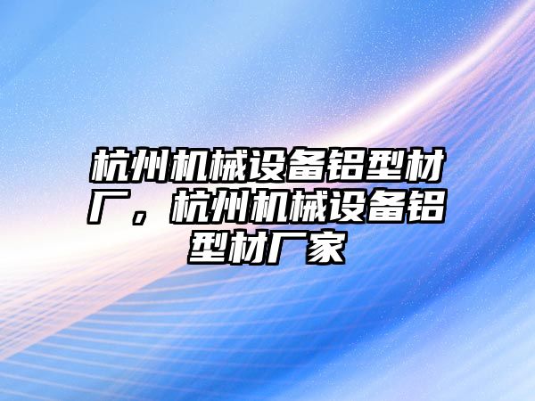 杭州機械設備鋁型材廠，杭州機械設備鋁型材廠家