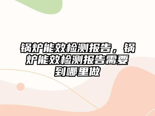 鍋爐能效檢測報告，鍋爐能效檢測報告需要到哪里做