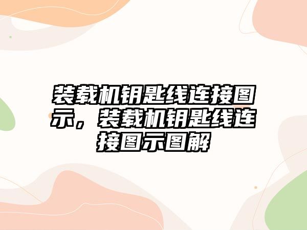 裝載機鑰匙線連接圖示，裝載機鑰匙線連接圖示圖解