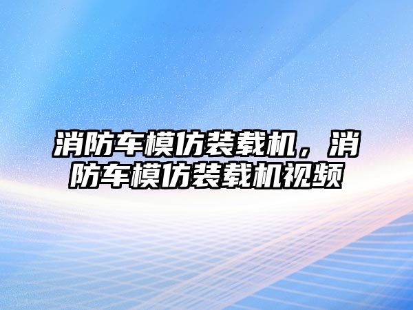 消防車模仿裝載機，消防車模仿裝載機視頻