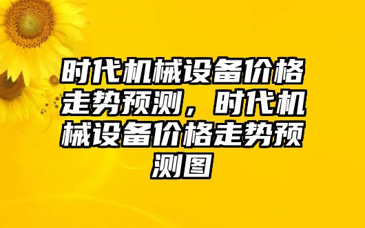 時代機械設備價格走勢預測，時代機械設備價格走勢預測圖