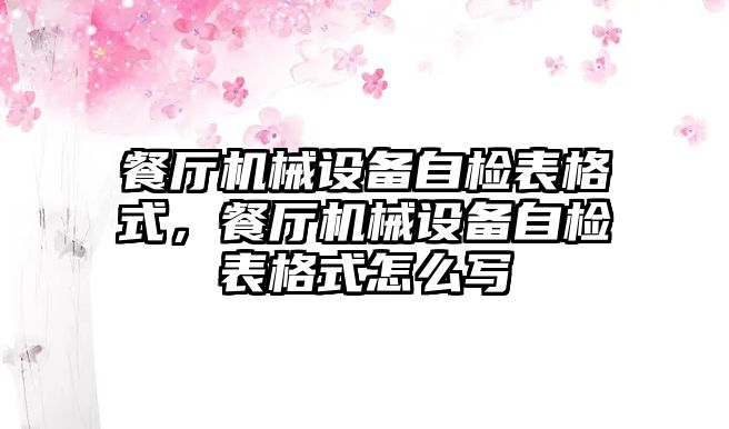 餐廳機械設(shè)備自檢表格式，餐廳機械設(shè)備自檢表格式怎么寫