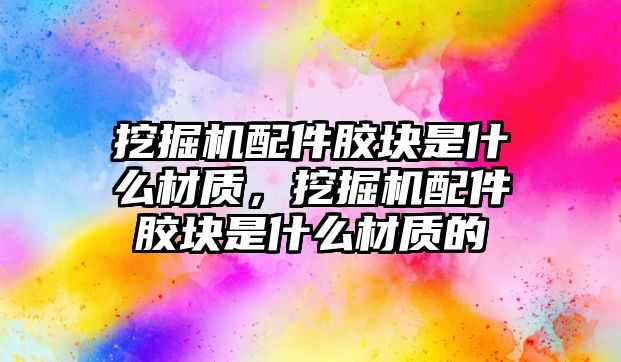 挖掘機配件膠塊是什么材質，挖掘機配件膠塊是什么材質的