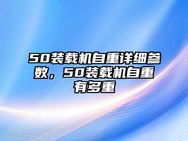 50裝載機自重詳細參數，50裝載機自重有多重