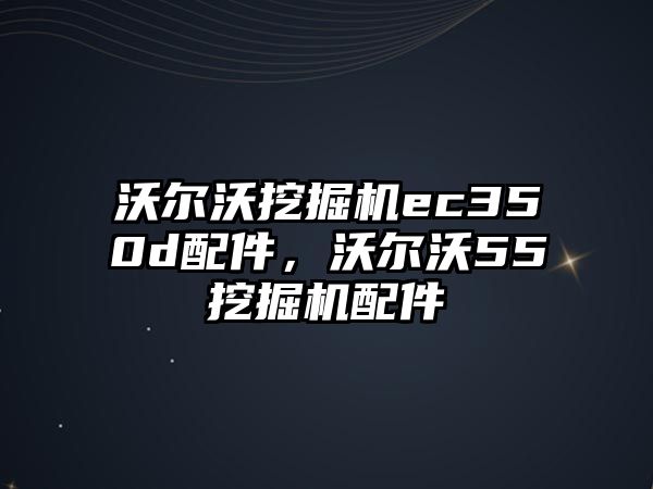 沃爾沃挖掘機(jī)ec350d配件，沃爾沃55挖掘機(jī)配件