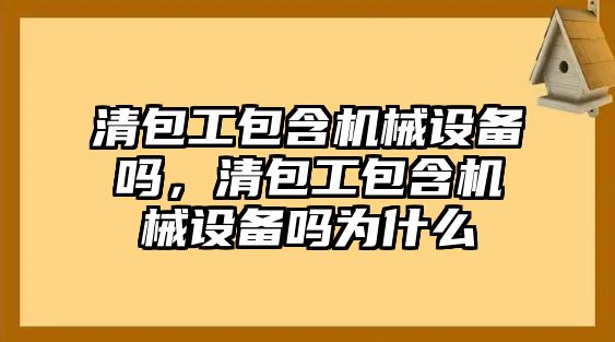 清包工包含機(jī)械設(shè)備嗎，清包工包含機(jī)械設(shè)備嗎為什么