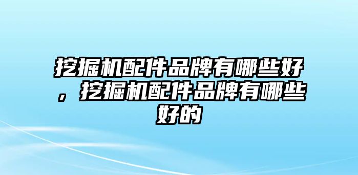 挖掘機(jī)配件品牌有哪些好，挖掘機(jī)配件品牌有哪些好的