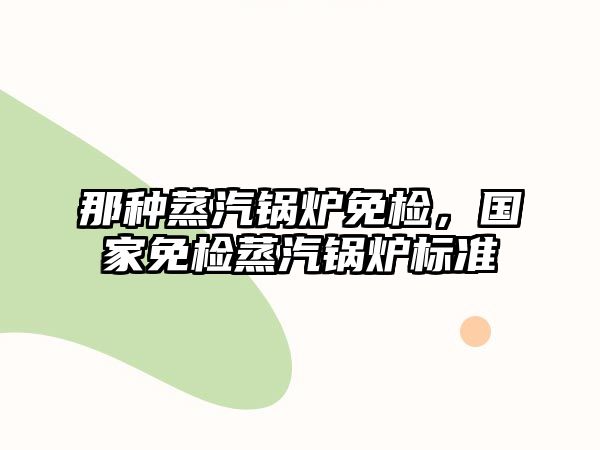 那種蒸汽鍋爐免檢，國家免檢蒸汽鍋爐標準