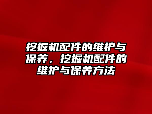 挖掘機配件的維護與保養(yǎng)，挖掘機配件的維護與保養(yǎng)方法