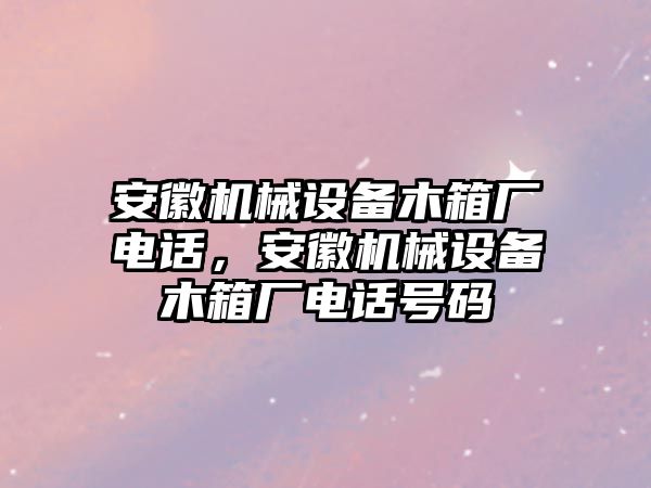 安徽機械設(shè)備木箱廠電話，安徽機械設(shè)備木箱廠電話號碼