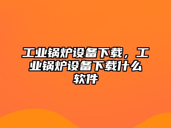 工業鍋爐設備下載，工業鍋爐設備下載什么軟件