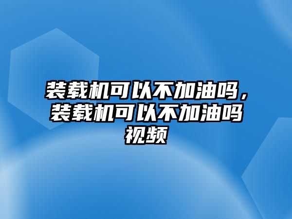 裝載機可以不加油嗎，裝載機可以不加油嗎視頻