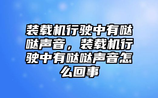 裝載機行駛中有噠噠聲音，裝載機行駛中有噠噠聲音怎么回事