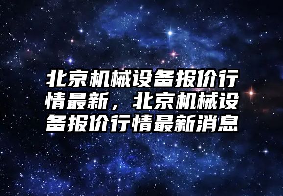 北京機械設備報價行情最新，北京機械設備報價行情最新消息