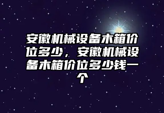 安徽機(jī)械設(shè)備木箱價位多少，安徽機(jī)械設(shè)備木箱價位多少錢一個