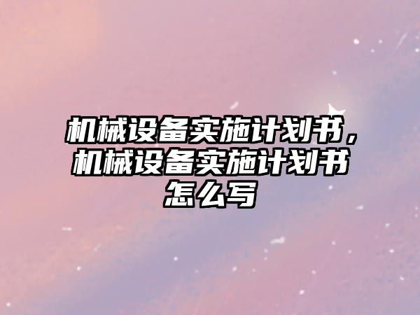 機械設備實施計劃書，機械設備實施計劃書怎么寫