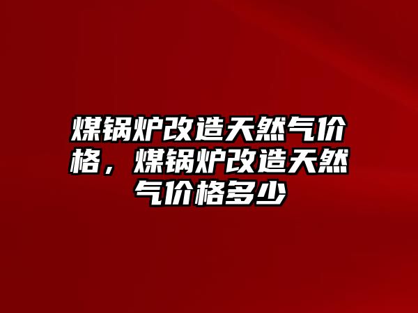 煤鍋爐改造天然氣價格，煤鍋爐改造天然氣價格多少