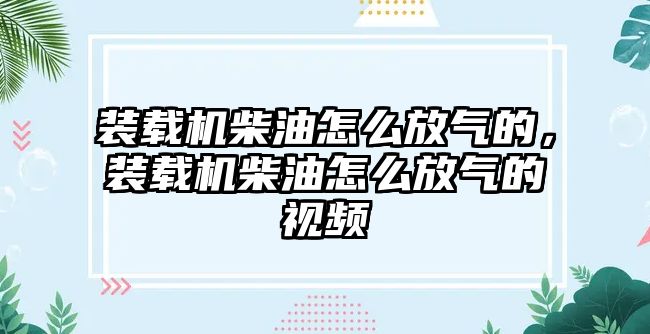 裝載機柴油怎么放氣的，裝載機柴油怎么放氣的視頻