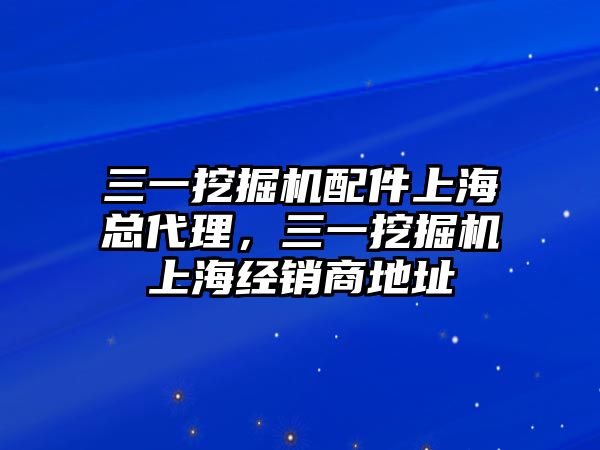 三一挖掘機(jī)配件上海總代理，三一挖掘機(jī)上海經(jīng)銷商地址