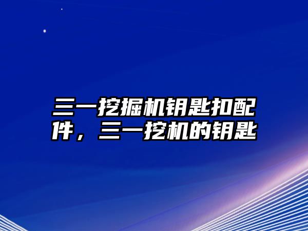 三一挖掘機鑰匙扣配件，三一挖機的鑰匙