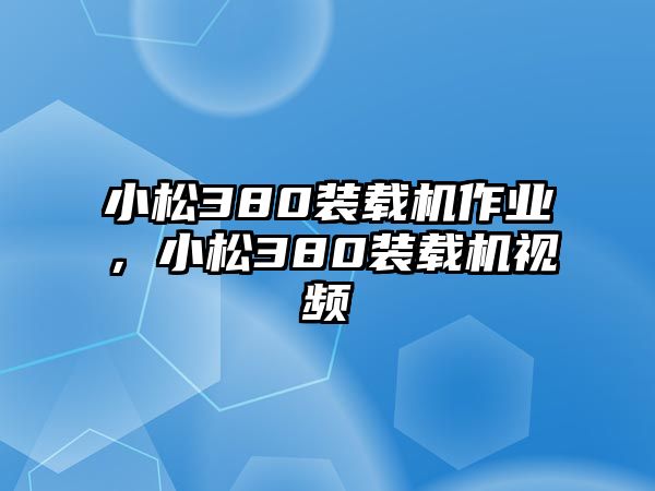 小松380裝載機作業，小松380裝載機視頻