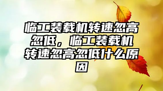 臨工裝載機轉速忽高忽低，臨工裝載機轉速忽高忽低什么原因