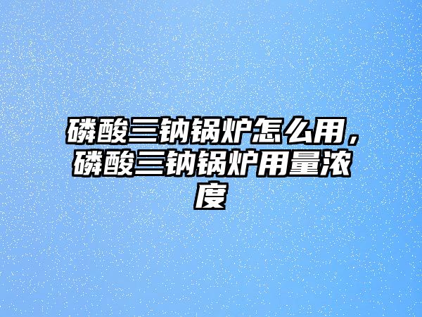 磷酸三鈉鍋爐怎么用，磷酸三鈉鍋爐用量濃度