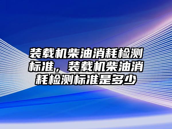 裝載機柴油消耗檢測標準，裝載機柴油消耗檢測標準是多少