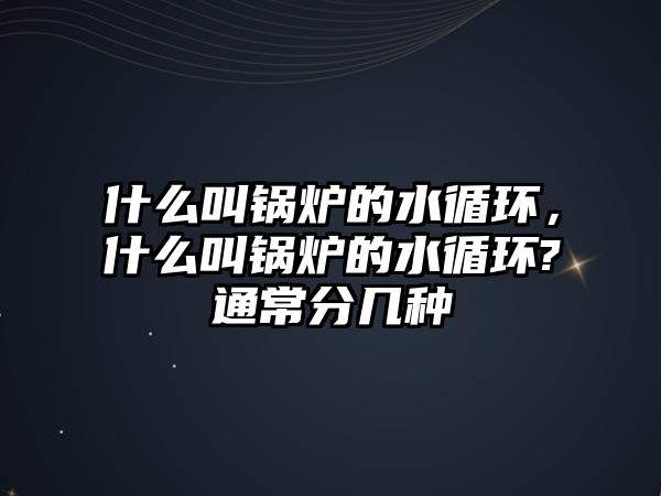 什么叫鍋爐的水循環，什么叫鍋爐的水循環?通常分幾種