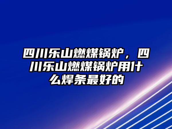 四川樂山燃煤鍋爐，四川樂山燃煤鍋爐用什么焊條最好的