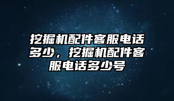 挖掘機(jī)配件客服電話多少，挖掘機(jī)配件客服電話多少號