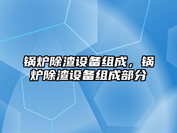 鍋爐除渣設備組成，鍋爐除渣設備組成部分